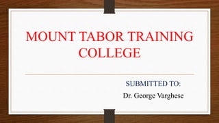 MOUNT TABOR TRAINING
COLLEGE
SUBMITTED TO:
Dr. George Varghese
 