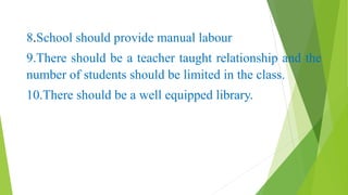 8.School should provide manual labour
9.There should be a teacher taught relationship and the
number of students should be limited in the class.
10.There should be a well equipped library.
 