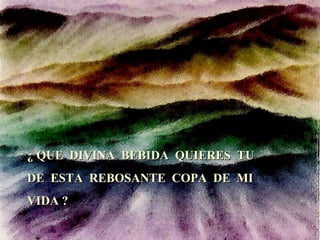 ¿ QUE  DIVINA  BEBIDA  QUIERES  TU DE  ESTA  REBOSANTE  COPA  DE  MI  VIDA ? 