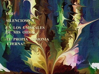 OIR SILENCIOSO EN  LOS  UMBRALES  DE  MIS  OIDOS TU  PROPIA  ARMONIA  ETERNA? 