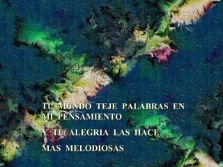 TU  MUNDO  TEJE  PALABRAS  EN  MI  PENSAMIENTO Y  TU  ALEGRIA  LAS  HACE MAS  MELODIOSAS 