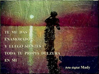 TE  ME  DAS  ENAMORADO Y  LUEGO  SIENTES TODA  TU  PROPIA  DULZURA EN  MI  Arte digital  Mady 