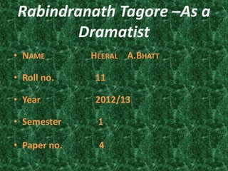 Rabindranath Tagore –As a
        Dramatist
• NAME        HEERAL A.BHATT

• Roll no.    11

• Year        2012/13

• Semester     1

• Paper no.    4
 