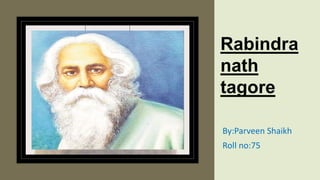 Rabindra
nath
tagore
By:Parveen Shaikh
Roll no:75
 