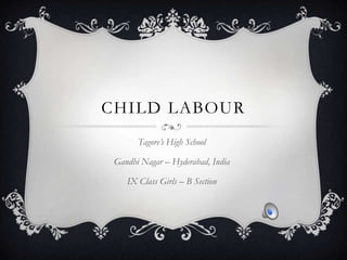 CHILD LABOUR
       Tagore’s High School

 Gandhi Nagar – Hyderabad, India

    IX Class Girls – B Section
 
