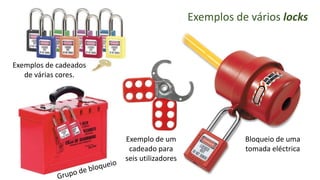 Exemplos de vários locks
Bloqueio de uma
tomada eléctrica
Exemplo de um
cadeado para
seis utilizadores
Exemplos de cadeados
de várias cores.
 