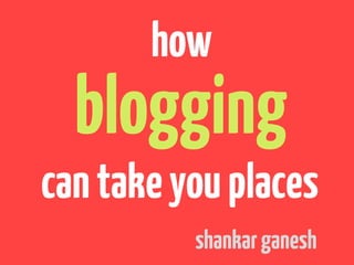 how
  blogging
can take you places
          shankar ganesh
 