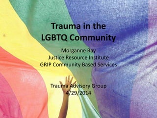 Trauma in the
LGBTQ Community
Morganne Ray
Justice Resource Institute
GRIP Community Based Services
Trauma Advisory Group
4/29/2014
 
