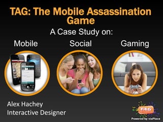 TAG: The Mobile Assassination Game A Case Study on: Mobile 	       	   Social	 	    Gaming Alex Hachey Interactive Designer 