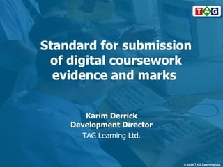 Standard for submission of digital coursework evidence and marks  Karim Derrick Development Director TAG Learning Ltd. 