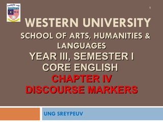  WESTERN UNIVERSITY   SCHOOL OF ARTS, HUMANITIES & LANGUAGES YEAR III, SEMESTER I CORE ENGLISH  CHAPTER IV DISCOURSE MARKERS UNG SREYPEUV 