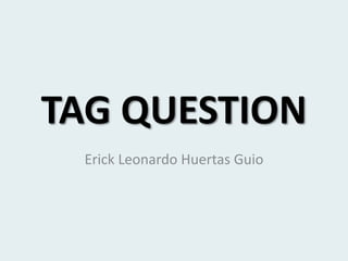 TAG QUESTION
Erick Leonardo Huertas Guio
 
