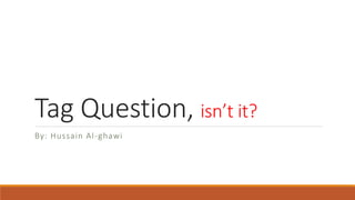 Tag Question, isn’t it?
By: Hussain Al-ghawi
 