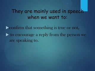 They are mainly used in speech
when we want to:
confirm that something is true or not,
 to encourage a reply from the person we
are speaking to.
 