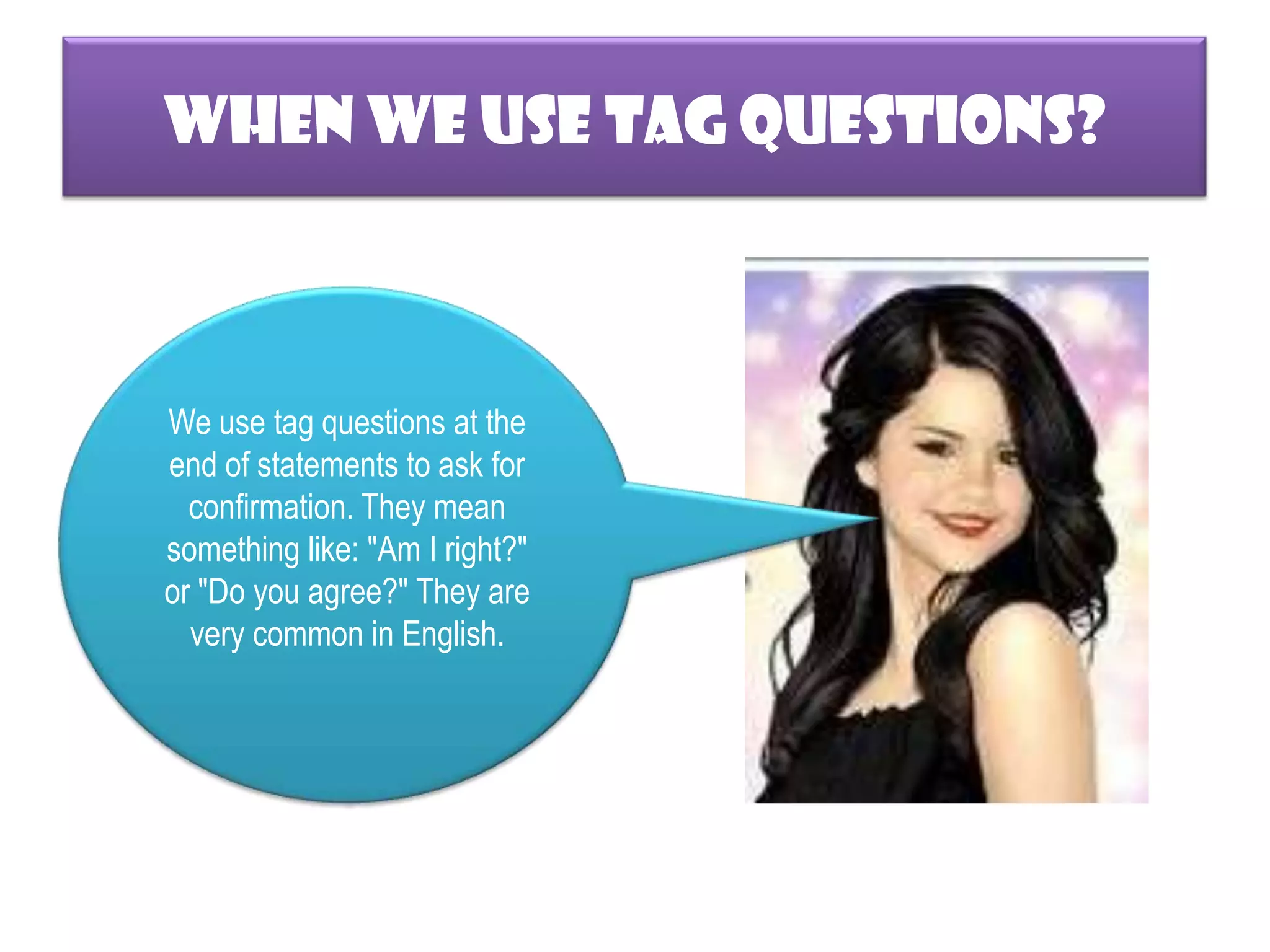 WHEN WE USE TAG QUESTIONS?We use tag questions at the end of statements to ask for confirmation. They mean something like: "Am I right?" or "Do you agree?" They are very common in English.