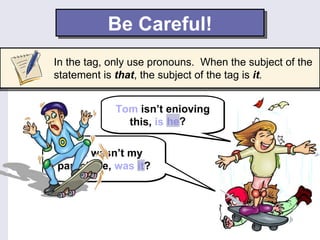 Be Careful!
In the tag, only use pronouns. When the subject of the
statement is that, the subject of the tag is it.


            Tom isn’t enjoying
                       he?
              this, is Tom?

 That wasn’t my
parachute, was it?
 