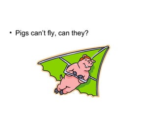 • Pigs can’t fly, can they?
 