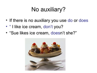 No auxiliary?
• If there is no auxiliary you use do or does
• “ I like ice cream, don’t you?
• “Sue likes ice cream, doesn’t she?”
 