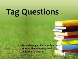 Tag Questions
Ruth Manangan Almario, Teacher 1
Inhobol Elementary School
Division of Zambales
 