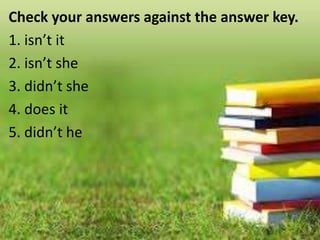 Check your answers against the answer key.
1. isn’t it
2. isn’t she
3. didn’t she
4. does it
5. didn’t he
 