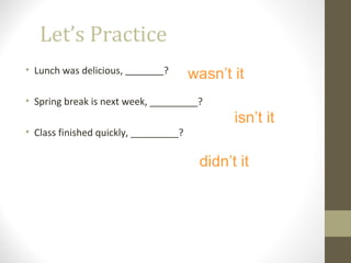 Let’s Practice
• Lunch was delicious, ?
• Spring break is next week, _________?
• Class finished quickly, _________?
wasn’t it
isn’t it
didn’t it
 