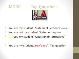 MORE-------Tag-Questions
 You are my student. Statement Sentence positive
 You are not my student. Statement negative
 Are you my student? Question (interrogative)
 You are my student, aren’t you? Tag-question
 