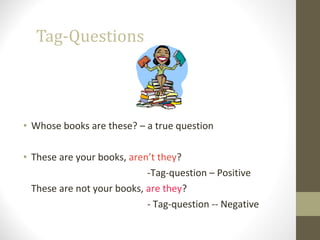 Tag-Questions
• Whose books are these? – a true question
• These are your books, aren’t they?
-Tag-question – Positive
These are not your books, are they?
- Tag-question -- Negative
 