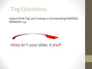 Tag-Questions
subject of the ‘tag’ part is always a corresponding PERSONAL
PRONOUN. e.g.
Mary isn’t your sister, is she?
 