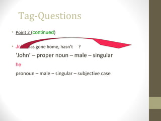 Tag-Questions
• Point 2 (continued)
• John has gone home, hasn’t ?
‘John’ – proper noun – male – singular
he
pronoun – male – singular – subjective case
 