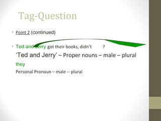 Tag-Question
• Point 2 (continued)
• Ted and Jerry got their books, didn’t ?
‘Ted and Jerry’ – Proper nouns – male – plural
they
Personal Pronoun – male -- plural
 