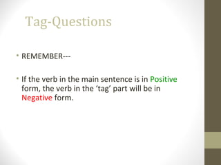 Tag-Questions
• REMEMBER---
• If the verb in the main sentence is in Positive
form, the verb in the ‘tag’ part will be in
Negative form.
 