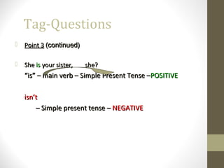 Tag-Questions
 Point 3Point 3 (continued)(continued)
 SheShe isis your sister, she?your sister, she?
““is” – main verb – Simple Present Tense –is” – main verb – Simple Present Tense –POSITIVEPOSITIVE
isn’tisn’t
–– Simple present tense –Simple present tense – NEGATIVENEGATIVE
 