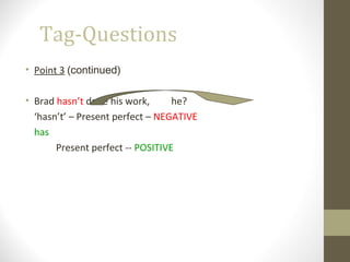 Tag-Questions
• Point 3 (continued)
• Brad hasn’t done his work, he?
‘hasn’t’ – Present perfect – NEGATIVE
has
Present perfect -- POSITIVE
 