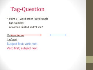 Tag-Question
• Point 5 – word order (continued)
For example:
A woman fainted, didn’t she?
Main sentence
‘tag’ part
Subject first; verb next
Verb first; subject next
 
