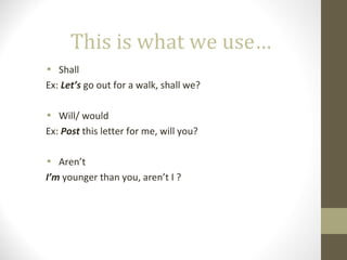 This is what we use…
• Shall
Ex: Let’s go out for a walk, shall we?
• Will/ would
Ex: Post this letter for me, will you?
• Aren’t
I’m younger than you, aren’t I ?
 