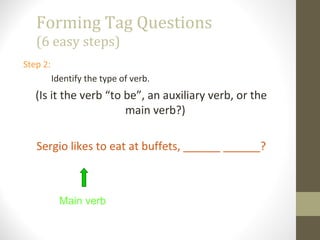 Forming Tag Questions
(6 easy steps)
Step 2:
Identify the type of verb.
(Is it the verb “to be”, an auxiliary verb, or the
main verb?)
Sergio likes to eat at buffets, ______ ______?
Main verb
 