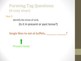 Forming Tag Questions
(6 easy steps)
Step 3:
Identify the tense of verb.
(Is it in present or past tense?)
Sergio likes to eat at buffets, ______ ______?
Present tense
 