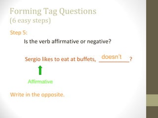 Forming Tag Questions
(6 easy steps)
Step 5:
Is the verb affirmative or negative?
Sergio likes to eat at buffets, __________?
Write in the opposite.
Affirmative
doesn’t
 