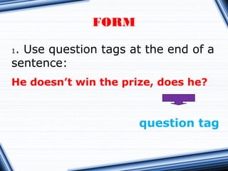 FORM
1. Use question tags at the end of a
sentence:
He doesn’t win the prize, does he?
question tag
 