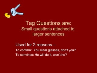 Tag Questions are: Small questions attached to  larger sentences Used for 2 reasons –  To confirm:  You wear glasses, don’t you? To convince: He will do it, won’t he? 