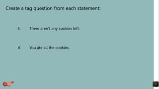 Create a tag question from each statement:
5. There aren’t any cookies left.
6. You ate all the cookies.
19
 