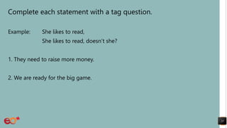 Complete each statement with a tag question.
Example: She likes to read,
She likes to read, doesn’t she?
1. They need to raise more money.
2. We are ready for the big game.
23
 