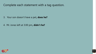 Complete each statement with a tag question.
3. Your son doesn’t have a pet, does he?
4. Mr. Jones left at 3:00 pm, didn’t he?
26
 