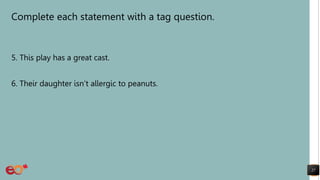 Complete each statement with a tag question.
5. This play has a great cast.
6. Their daughter isn’t allergic to peanuts.
27
 