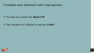 Complete each statement with a tag question.
5. This play has a great cast, doesn’t it?
6. Their daughter isn’t allergic to peanuts, is she?
28
 