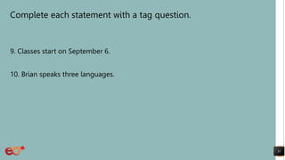 Complete each statement with a tag question.
9. Classes start on September 6.
10. Brian speaks three languages.
31
 