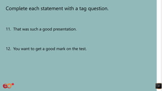 Complete each statement with a tag question.
11. That was such a good presentation.
12. You want to get a good mark on the test.
33
 