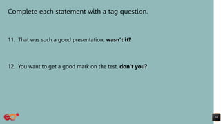 Complete each statement with a tag question.
11. That was such a good presentation, wasn’t it?
12. You want to get a good mark on the test, don’t you?
34
 