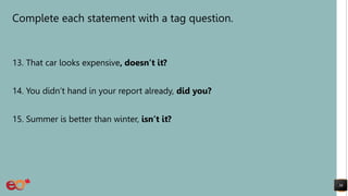 Complete each statement with a tag question.
13. That car looks expensive, doesn’t it?
14. You didn’t hand in your report already, did you?
15. Summer is better than winter, isn’t it?
36
 