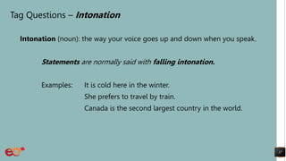 Tag Questions – Intonation
Intonation (noun): the way your voice goes up and down when you speak.
Statements are normally said with falling intonation.
Examples: It is cold here in the winter.
She prefers to travel by train.
Canada is the second largest country in the world.
37
 